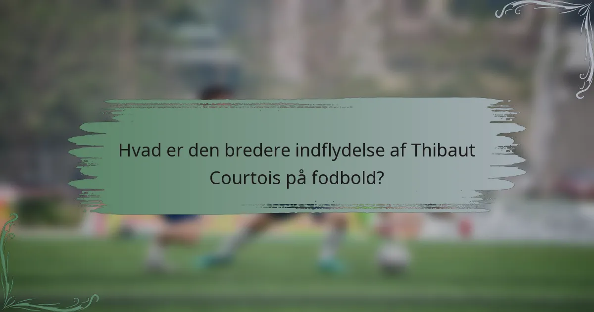 Hvad er den bredere indflydelse af Thibaut Courtois på fodbold?
