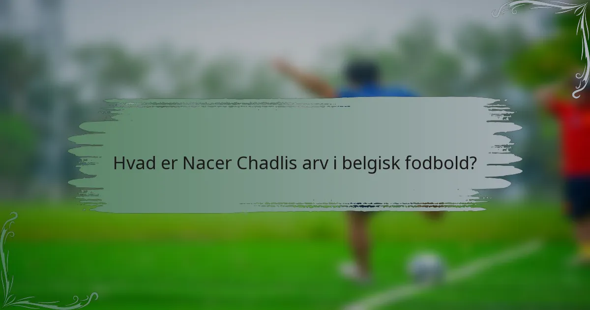 Hvad er Nacer Chadlis arv i belgisk fodbold?