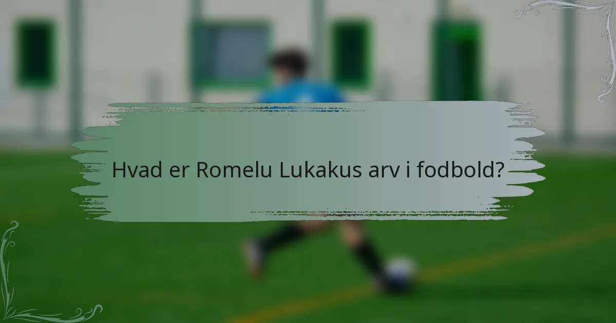 Hvad er Romelu Lukakus arv i fodbold?
