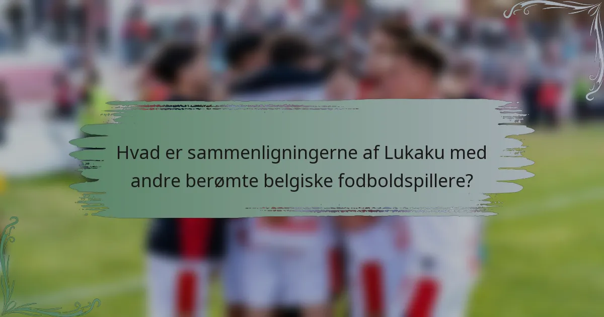 Hvad er sammenligningerne af Lukaku med andre berømte belgiske fodboldspillere?