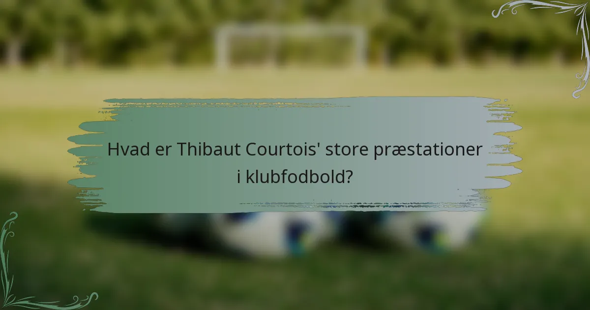Hvad er Thibaut Courtois' store præstationer i klubfodbold?
