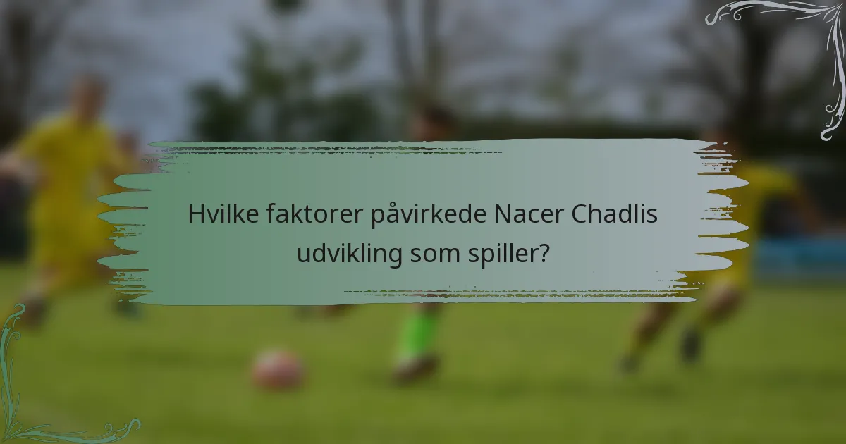 Hvilke faktorer påvirkede Nacer Chadlis udvikling som spiller?