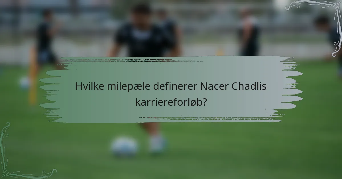 Hvilke milepæle definerer Nacer Chadlis karriereforløb?