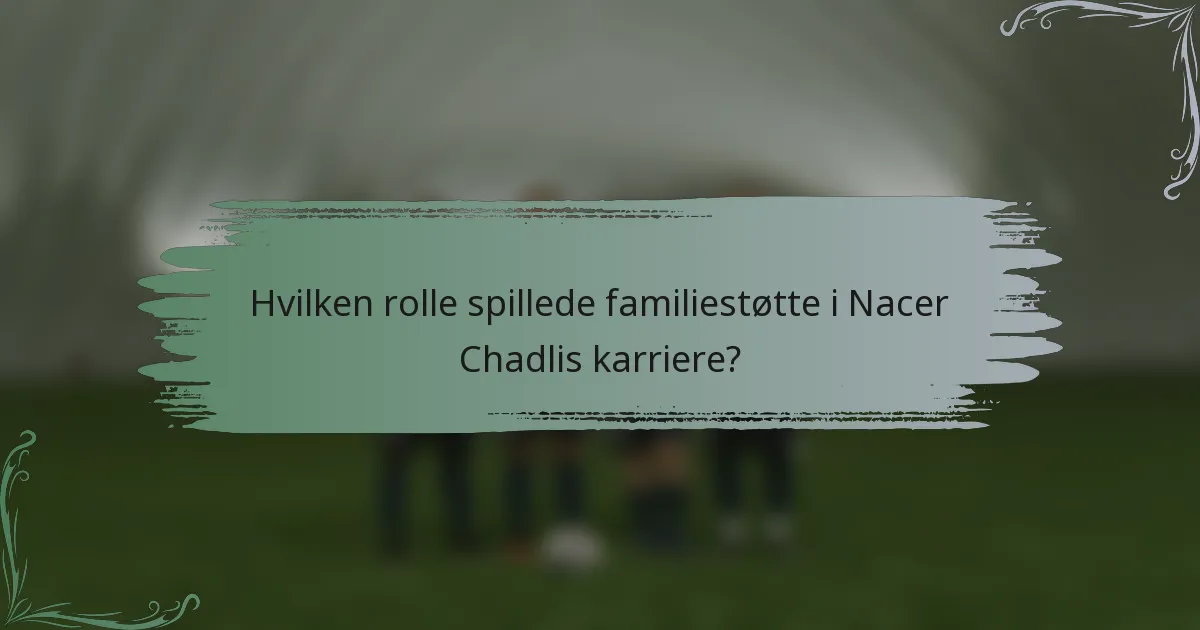 Hvilken rolle spillede familiestøtte i Nacer Chadlis karriere?