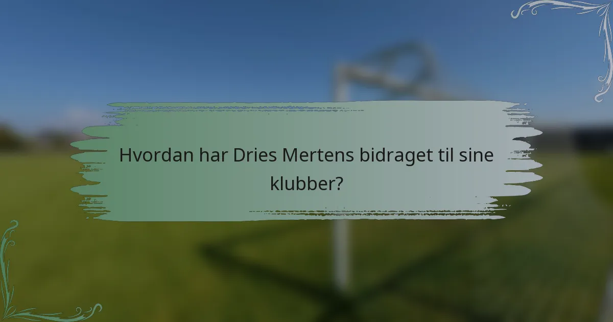Hvordan har Dries Mertens bidraget til sine klubber?