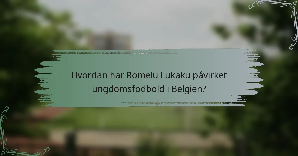 Hvordan har Romelu Lukaku påvirket ungdomsfodbold i Belgien?