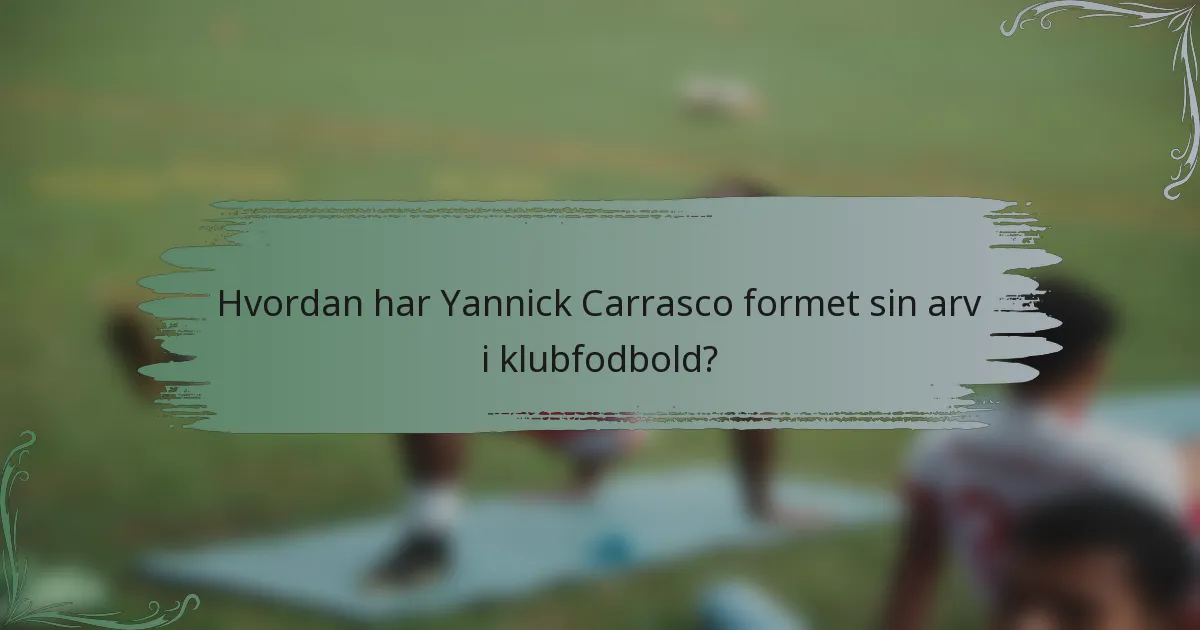 Hvordan har Yannick Carrasco formet sin arv i klubfodbold?