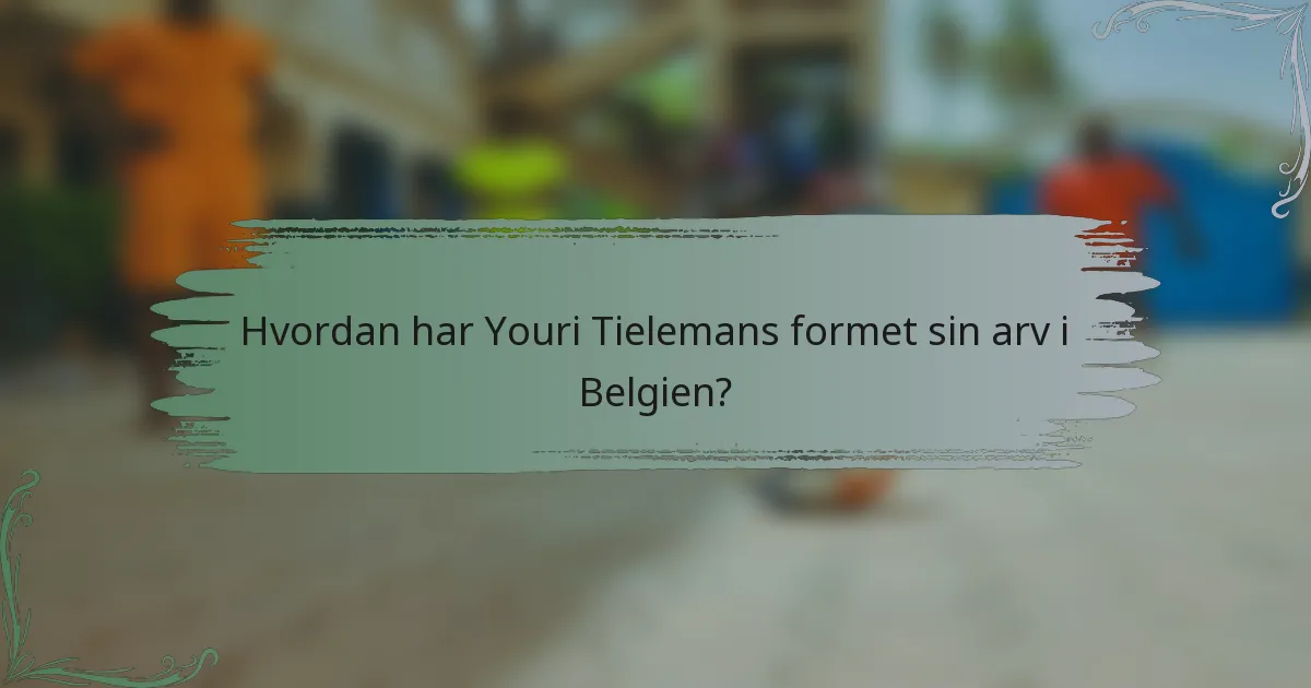 Hvordan har Youri Tielemans formet sin arv i Belgien?