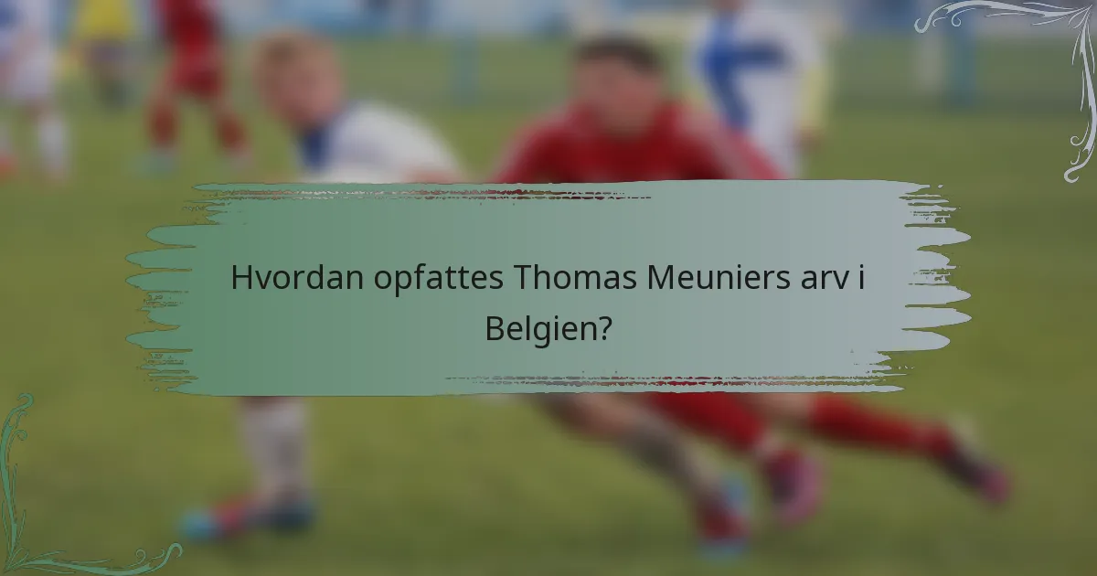 Hvordan opfattes Thomas Meuniers arv i Belgien?