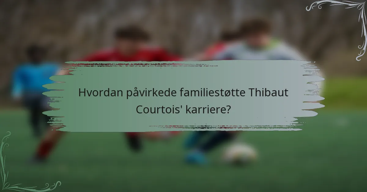Hvordan påvirkede familiestøtte Thibaut Courtois' karriere?