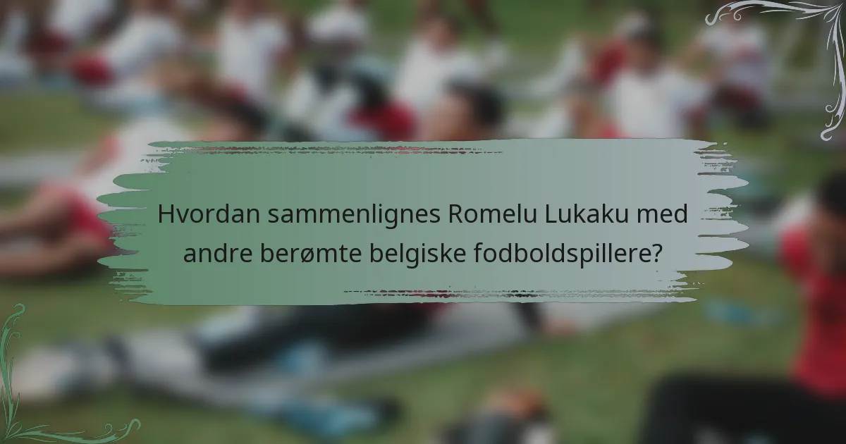 Hvordan sammenlignes Romelu Lukaku med andre berømte belgiske fodboldspillere?