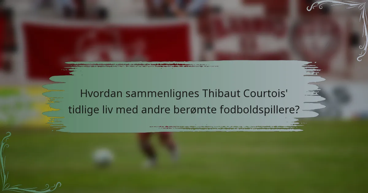 Hvordan sammenlignes Thibaut Courtois' tidlige liv med andre berømte fodboldspillere?