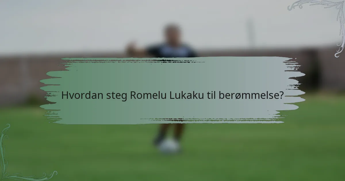 Hvordan steg Romelu Lukaku til berømmelse?